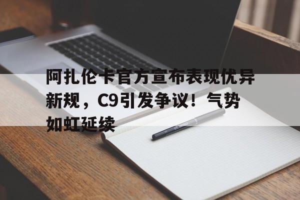 阿扎伦卡官方宣布表现优异新规，C9引发争议！气势如虹延续(阿扎伦卡百科)