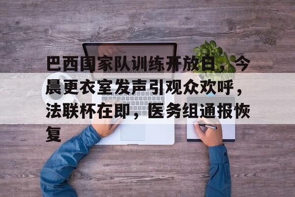 九游网页客户端-包含巴西国家队训练开放日，今晨更衣室发声引观众欢呼，法联杯在即，医务组通报恢复的词条