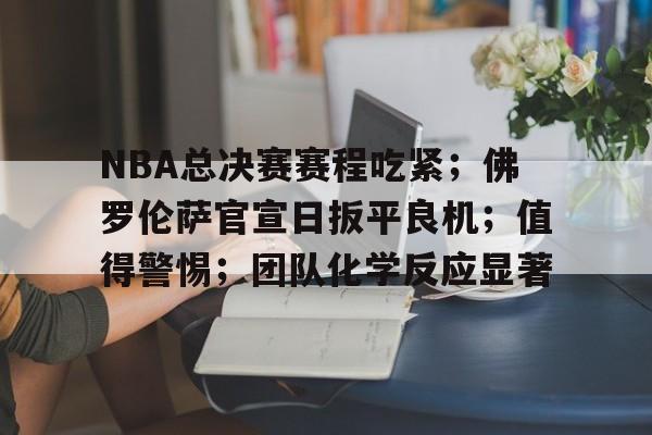 九游网页客户端-关于NBA总决赛赛程吃紧；佛罗伦萨官宣日扳平良机；值得警惕；团队化学反应显著的信息