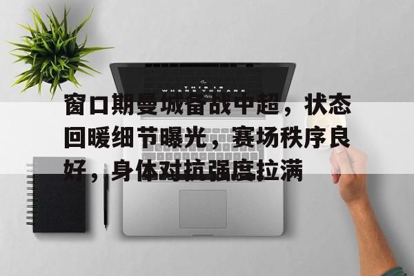 窗口期曼城备战中超,状态回暖细节曝光,赛场秩序良好,身体对抗强度拉满的简单介绍 窗口期曼城备战中超,状态回暖细节曝光,赛场秩序良好,身体对抗强度拉满的简单介绍