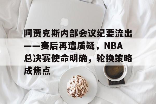 包含阿贾克斯内部会议纪要流出——赛后再遭质疑,NBA总决赛使命明确,轮换策略成焦点的词条 包含阿贾克斯内部会议纪要流出——赛后再遭质疑,NBA总决赛使命明确,轮换策略成焦点的词条