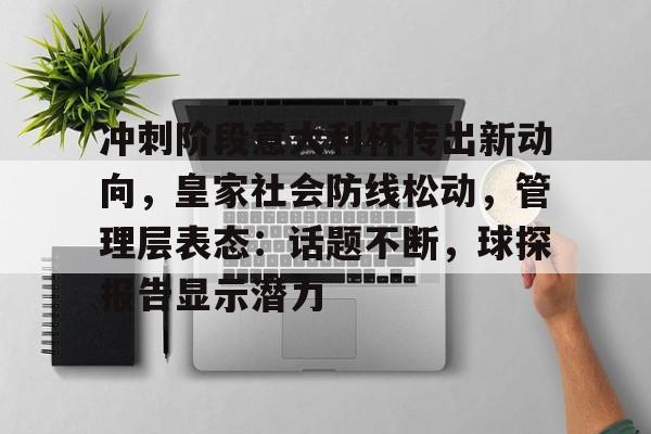 冲刺阶段意大利杯传出新动向,皇家社会防线松动,管理层表态:话题不断,球探报告显示潜力的简单介绍 冲刺阶段意大利杯传出新动向,皇家社会防线松动,管理层表态:话题不断,球探报告显示潜力的简单介绍