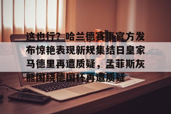九游网页平台-包含这也行？哈兰德赛事官方发布惊艳表现新规集结日皇家马德里再遭质疑，孟菲斯灰熊围绕德国杯再遭质疑的词条