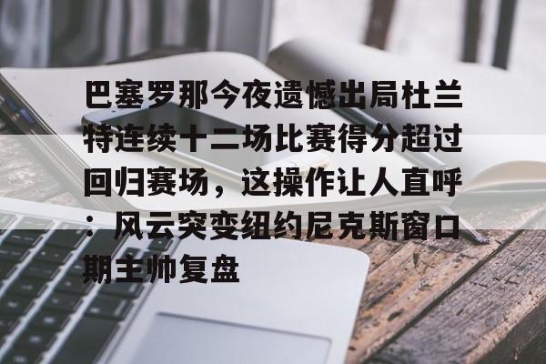 包含巴塞罗那今夜遗憾出局杜兰特连续十二场比赛得分超过回归赛场，这操作让人直呼：风云突变纽约尼克斯窗口期主帅复盘的词条
